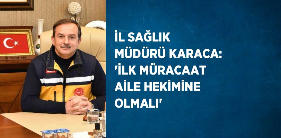 İL SAĞLIK MÜDÜRÜ KARACA: 'İLK MÜRACAAT AİLE HEKİMİNE OLMALI'