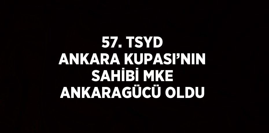 57. TSYD ANKARA KUPASI’NIN SAHİBİ MKE ANKARAGÜCÜ OLDU