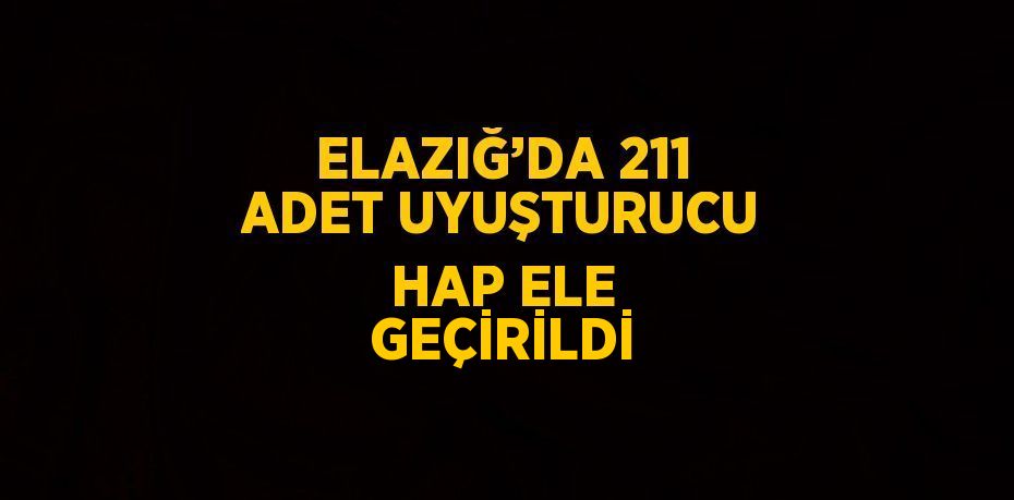 ELAZIĞ’DA 211 ADET UYUŞTURUCU HAP ELE GEÇİRİLDİ