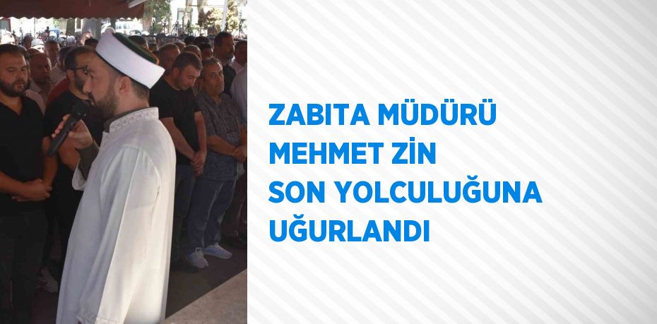 ZABITA MÜDÜRÜ MEHMET ZİN SON YOLCULUĞUNA UĞURLANDI