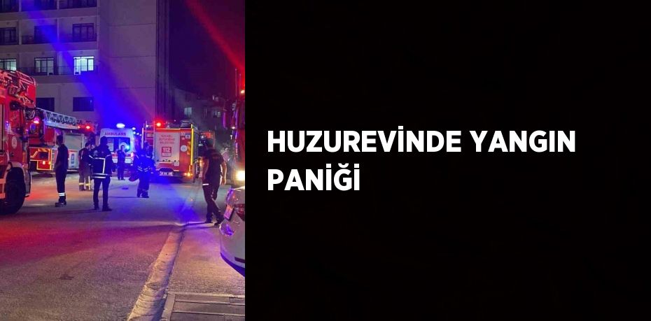 HUZUREVİNDE YANGIN PANİĞİ