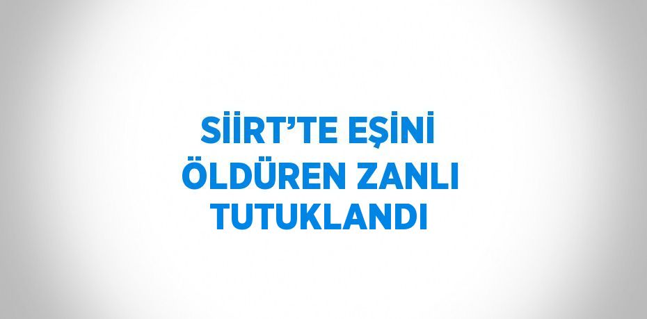 SİİRT’TE EŞİNİ ÖLDÜREN ZANLI TUTUKLANDI