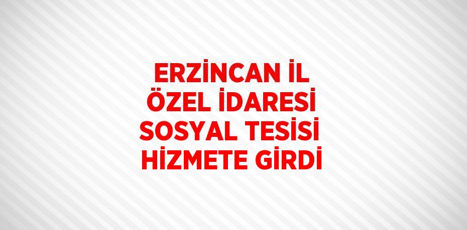 ERZİNCAN İL ÖZEL İDARESİ SOSYAL TESİSİ HİZMETE GİRDİ