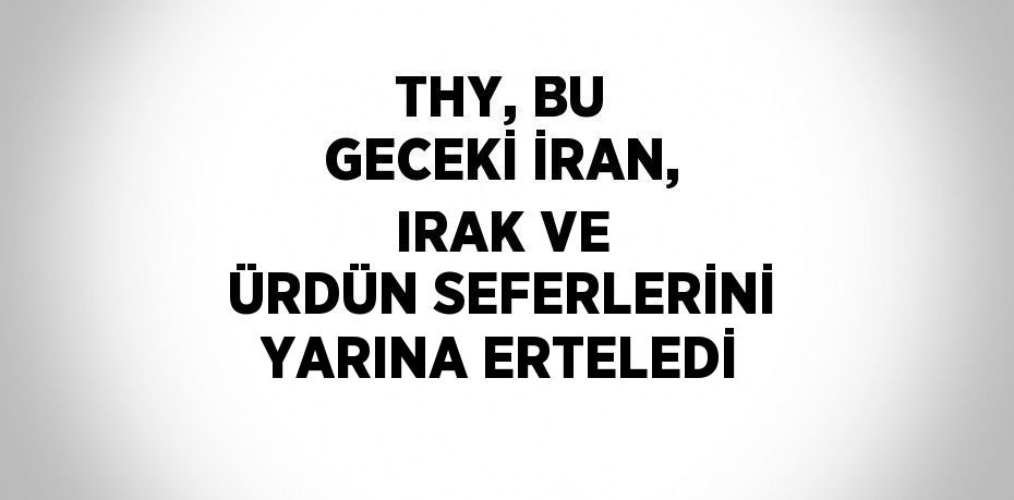 THY, BU GECEKİ İRAN, IRAK VE ÜRDÜN SEFERLERİNİ YARINA ERTELEDİ