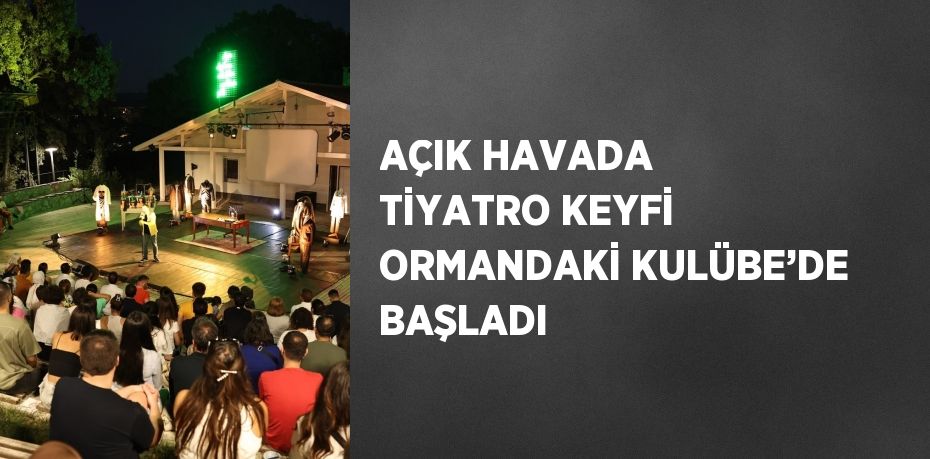 AÇIK HAVADA TİYATRO KEYFİ ORMANDAKİ KULÜBE’DE BAŞLADI