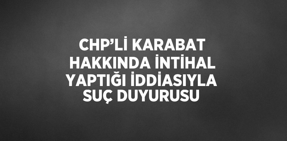 CHP’Lİ KARABAT HAKKINDA İNTİHAL YAPTIĞI İDDİASIYLA SUÇ DUYURUSU