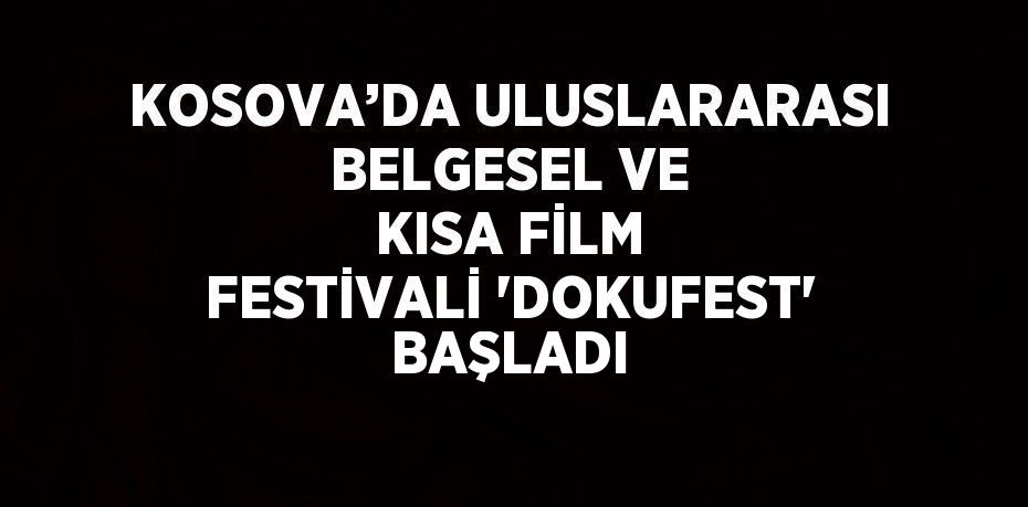 KOSOVA’DA ULUSLARARASI BELGESEL VE KISA FİLM FESTİVALİ 'DOKUFEST' BAŞLADI