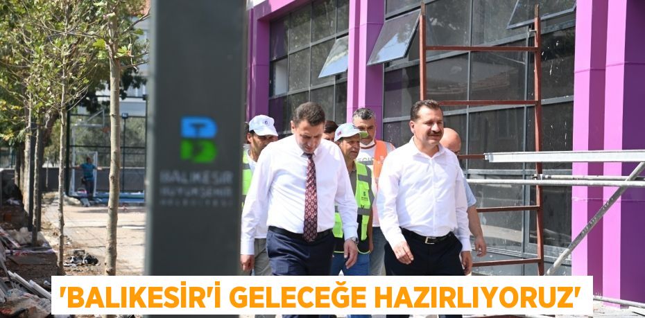 ‘Balıkesir’i geleceğe hazırlıyoruz’