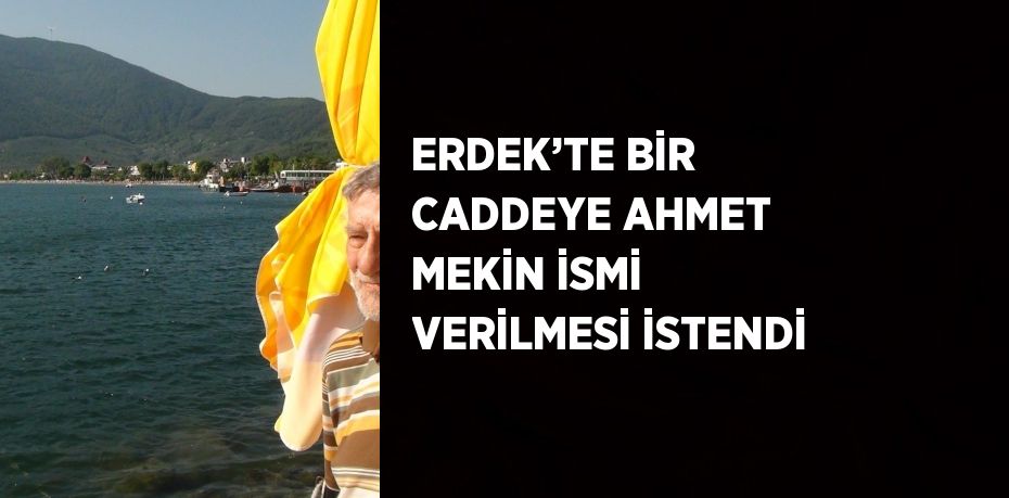 ERDEK’TE BİR CADDEYE AHMET MEKİN İSMİ VERİLMESİ İSTENDİ