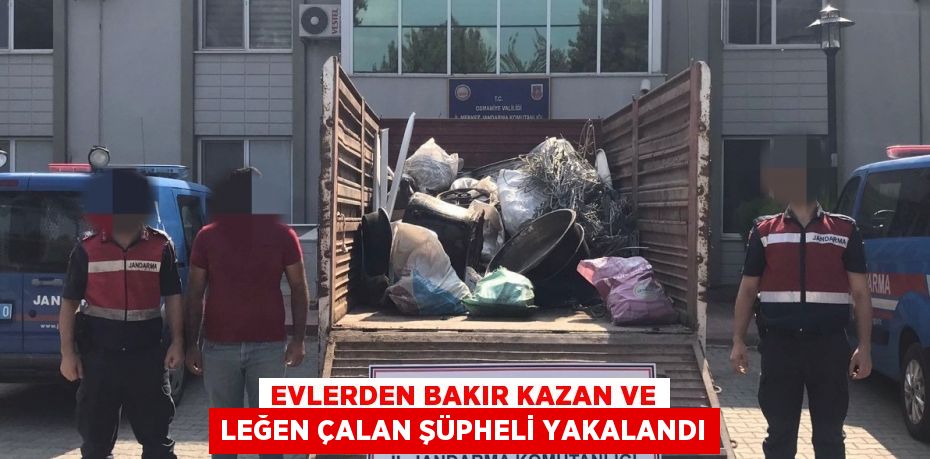 EVLERDEN BAKIR KAZAN VE LEĞEN ÇALAN ŞÜPHELİ YAKALANDI