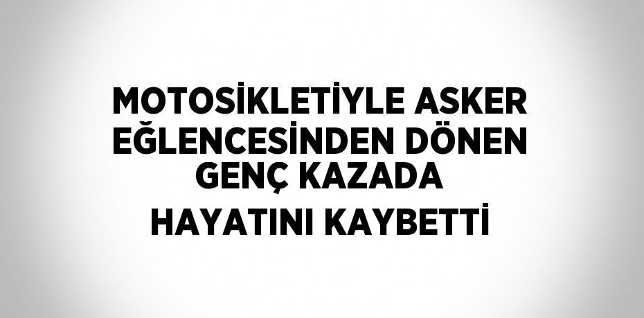 MOTOSİKLETİYLE ASKER EĞLENCESİNDEN DÖNEN GENÇ KAZADA HAYATINI KAYBETTİ