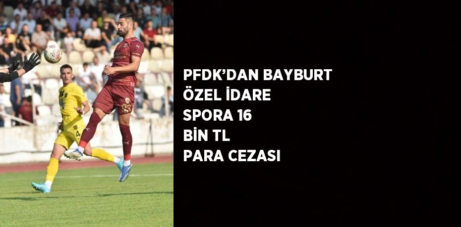 PFDK’DAN BAYBURT ÖZEL İDARE SPORA 16 BİN TL PARA CEZASI