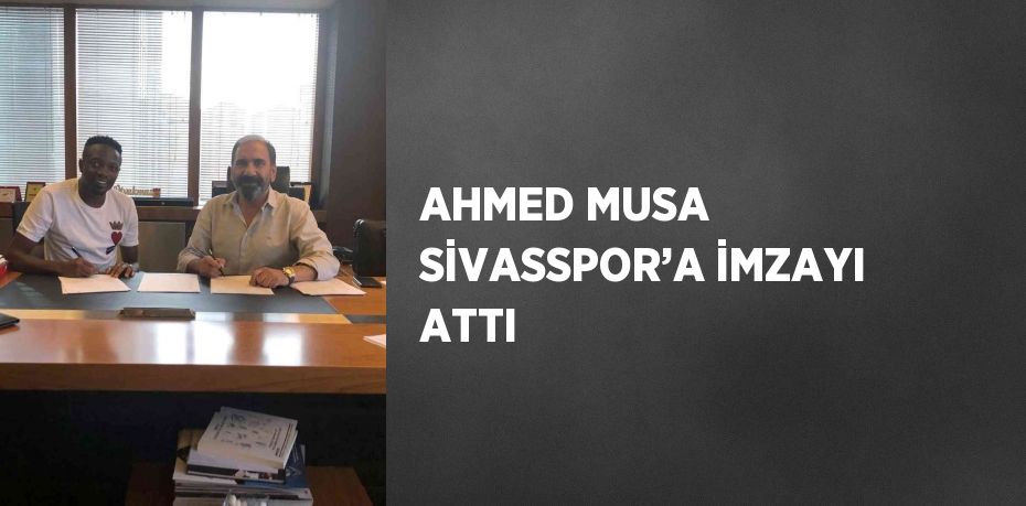 AHMED MUSA SİVASSPOR’A İMZAYI ATTI