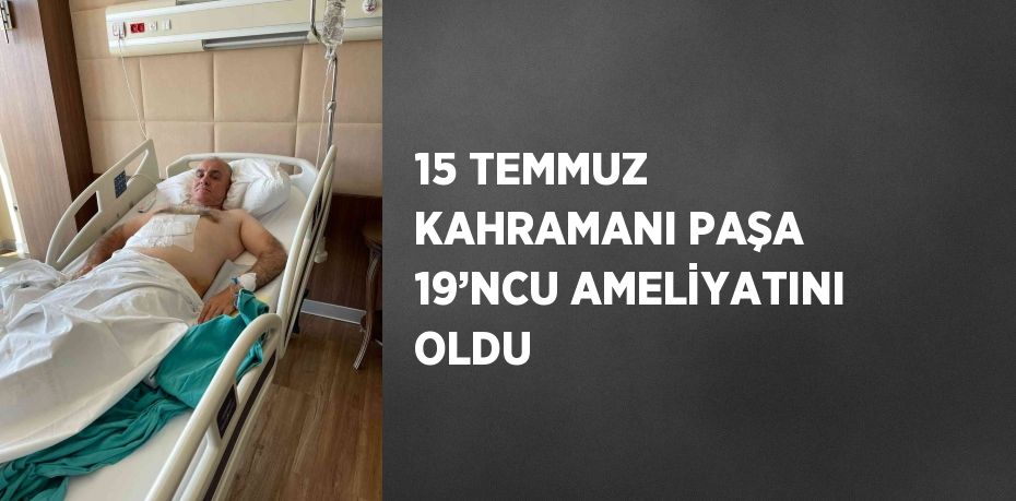 15 TEMMUZ KAHRAMANI PAŞA 19’NCU AMELİYATINI OLDU