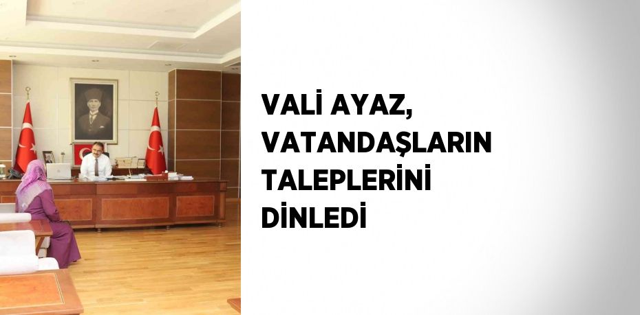 VALİ AYAZ, VATANDAŞLARIN TALEPLERİNİ DİNLEDİ