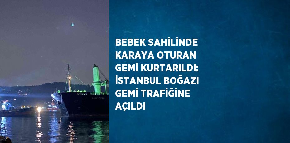 BEBEK SAHİLİNDE KARAYA OTURAN GEMİ KURTARILDI: İSTANBUL BOĞAZI GEMİ TRAFİĞİNE AÇILDI