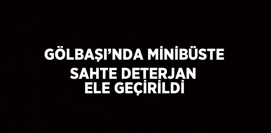 GÖLBAŞI’NDA MİNİBÜSTE SAHTE DETERJAN ELE GEÇİRİLDİ