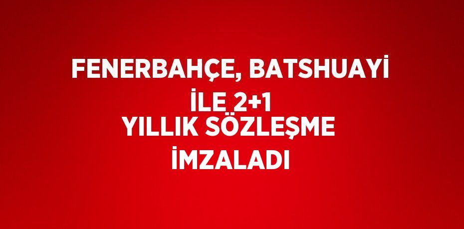 FENERBAHÇE, BATSHUAYİ İLE 2+1 YILLIK SÖZLEŞME İMZALADI