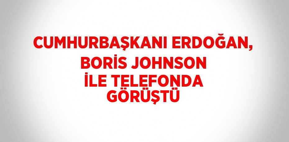 CUMHURBAŞKANI ERDOĞAN, BORİS JOHNSON İLE TELEFONDA GÖRÜŞTÜ