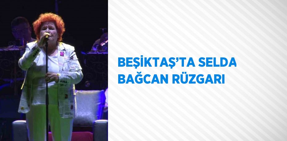 BEŞİKTAŞ’TA SELDA BAĞCAN RÜZGARI