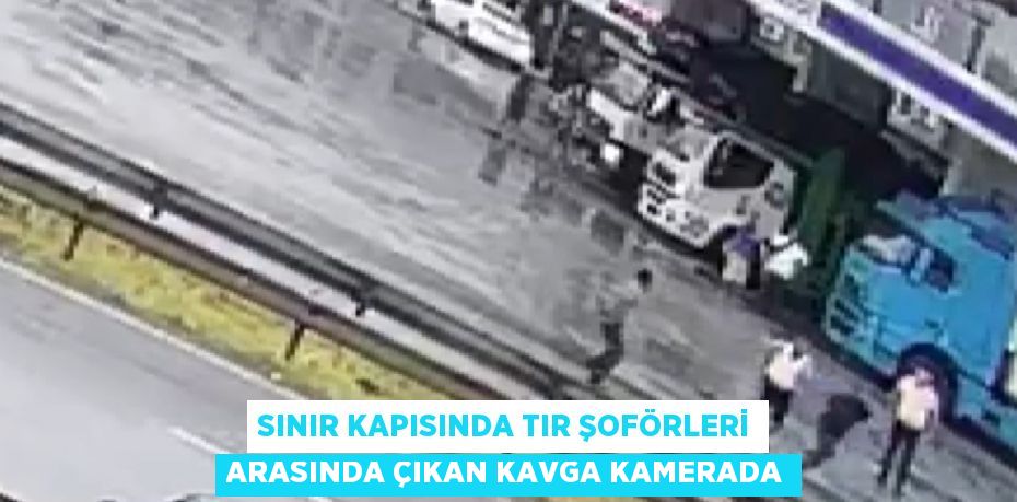 SINIR KAPISINDA TIR ŞOFÖRLERİ ARASINDA ÇIKAN KAVGA KAMERADA