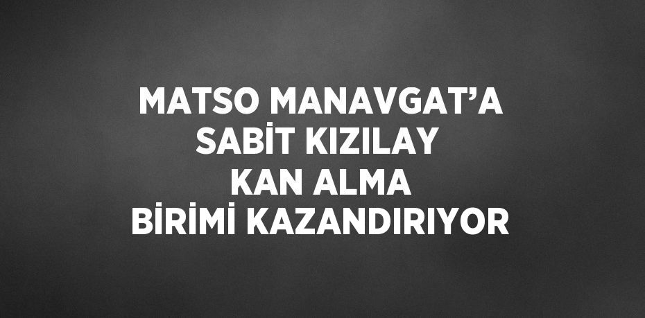 MATSO MANAVGAT’A SABİT KIZILAY KAN ALMA BİRİMİ KAZANDIRIYOR