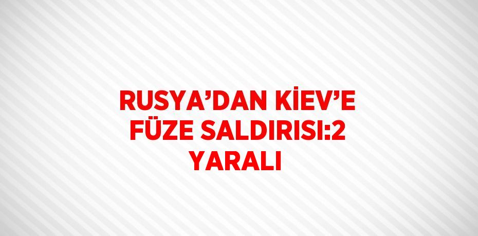 RUSYA’DAN KİEV’E FÜZE SALDIRISI:2 YARALI