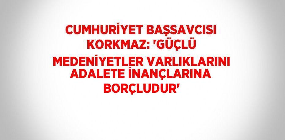 CUMHURİYET BAŞSAVCISI KORKMAZ: 'GÜÇLÜ MEDENİYETLER VARLIKLARINI ADALETE İNANÇLARINA BORÇLUDUR'