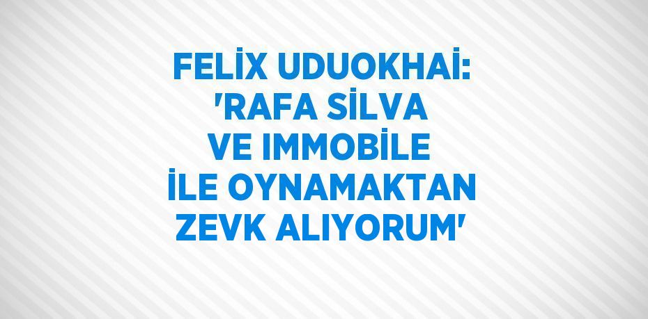 FELİX UDUOKHAİ: 'RAFA SİLVA VE IMMOBİLE İLE OYNAMAKTAN ZEVK ALIYORUM'