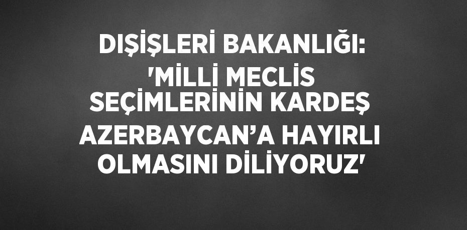 DIŞİŞLERİ BAKANLIĞI: 'MİLLİ MECLİS SEÇİMLERİNİN KARDEŞ AZERBAYCAN’A HAYIRLI OLMASINI DİLİYORUZ'