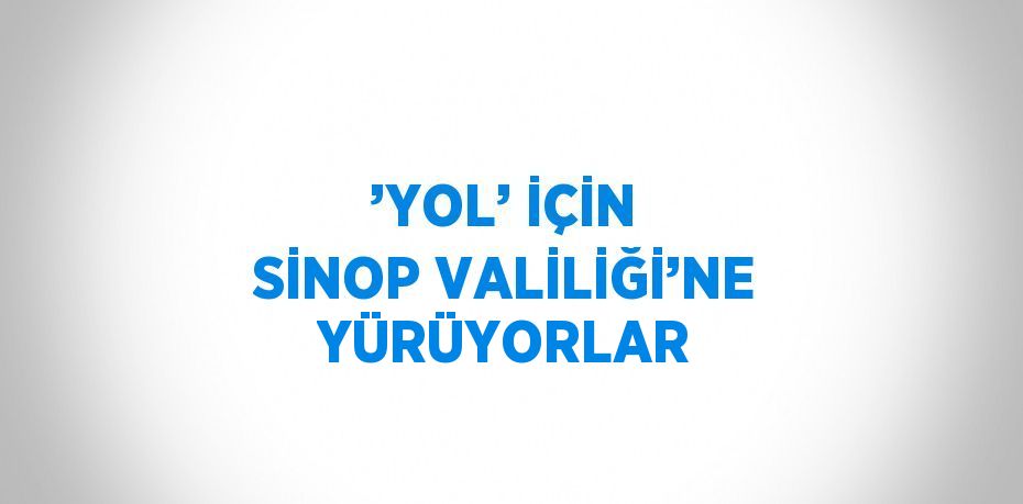 ’YOL’ İÇİN SİNOP VALİLİĞİ’NE YÜRÜYORLAR