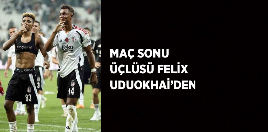 MAÇ SONU ÜÇLÜSÜ FELİX UDUOKHAİ’DEN