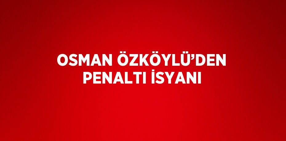 OSMAN ÖZKÖYLÜ’DEN PENALTI İSYANI