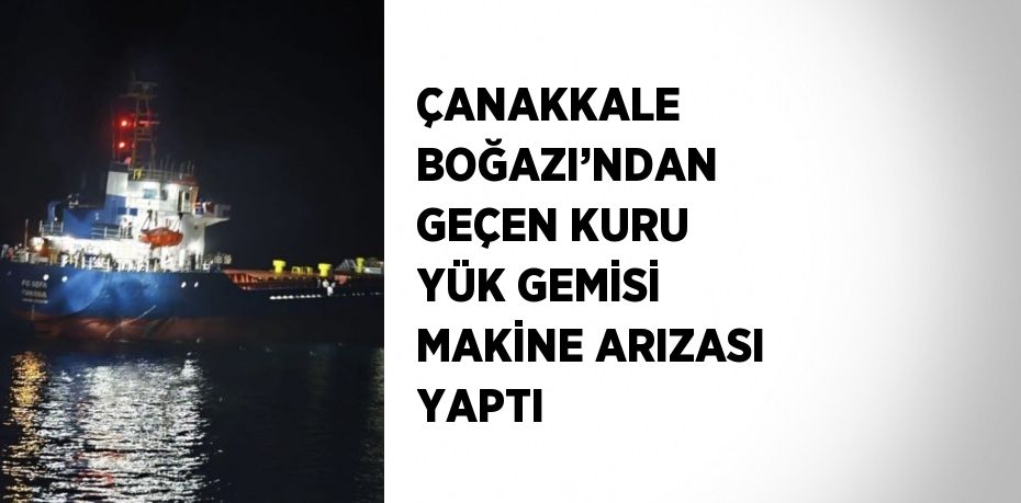 ÇANAKKALE BOĞAZI’NDAN GEÇEN KURU YÜK GEMİSİ MAKİNE ARIZASI YAPTI