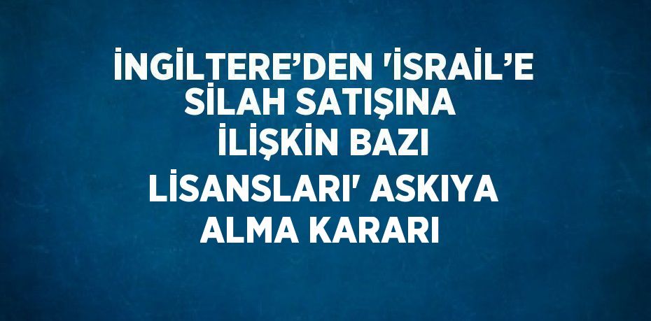 İNGİLTERE’DEN 'İSRAİL’E SİLAH SATIŞINA İLİŞKİN BAZI LİSANSLARI' ASKIYA ALMA KARARI