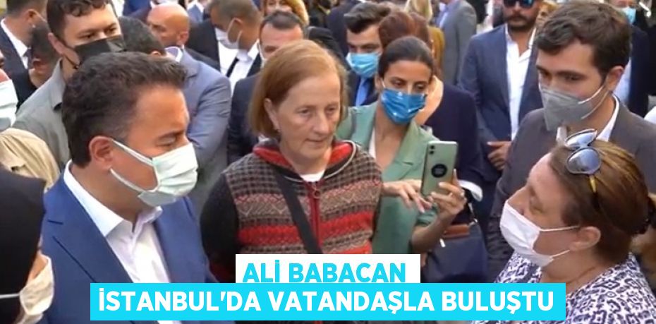 ALİ BABACAN İSTANBUL’DA VATANDAŞLA BULUŞTU