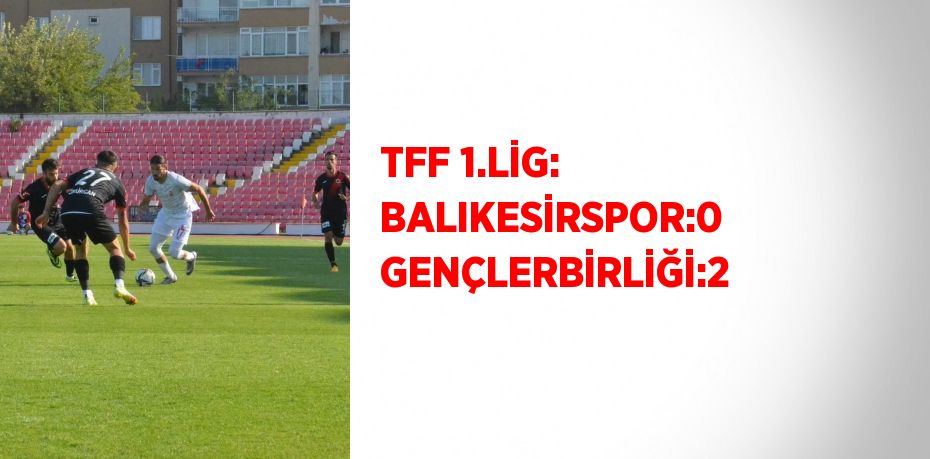 TFF 1.LİG: BALIKESİRSPOR:0 GENÇLERBİRLİĞİ:2