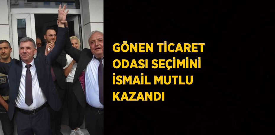 GÖNEN TİCARET ODASI SEÇİMİNİ İSMAİL MUTLU KAZANDI