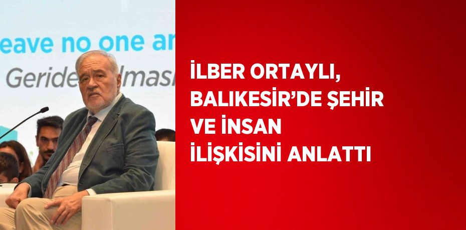 İLBER ORTAYLI, BALIKESİR’DE ŞEHİR VE İNSAN İLİŞKİSİNİ ANLATTI