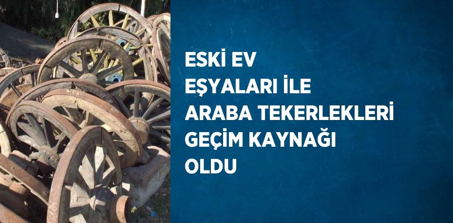 ESKİ EV EŞYALARI İLE ARABA TEKERLEKLERİ GEÇİM KAYNAĞI OLDU