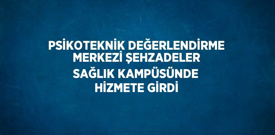 PSİKOTEKNİK DEĞERLENDİRME MERKEZİ ŞEHZADELER SAĞLIK KAMPÜSÜNDE HİZMETE GİRDİ