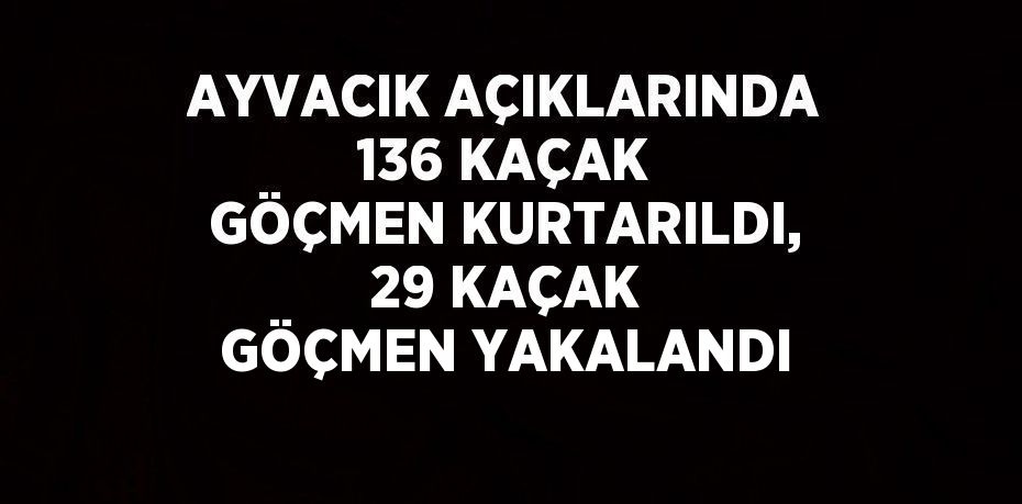 AYVACIK AÇIKLARINDA 136 KAÇAK GÖÇMEN KURTARILDI, 29 KAÇAK GÖÇMEN YAKALANDI