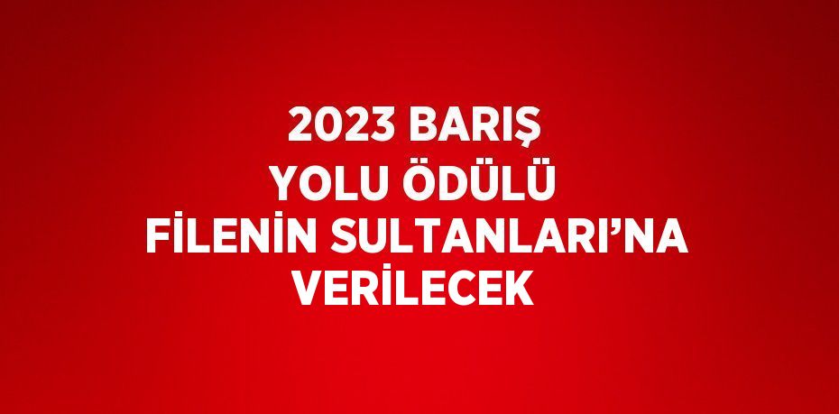 2023 BARIŞ YOLU ÖDÜLÜ FİLENİN SULTANLARI’NA VERİLECEK