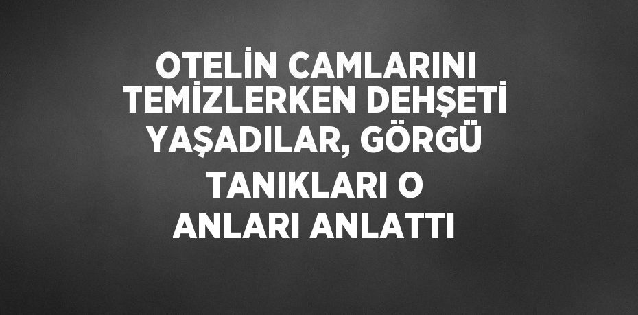 OTELİN CAMLARINI TEMİZLERKEN DEHŞETİ YAŞADILAR, GÖRGÜ TANIKLARI O ANLARI ANLATTI