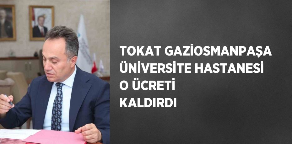 TOKAT GAZİOSMANPAŞA ÜNİVERSİTE HASTANESİ O ÜCRETİ KALDIRDI