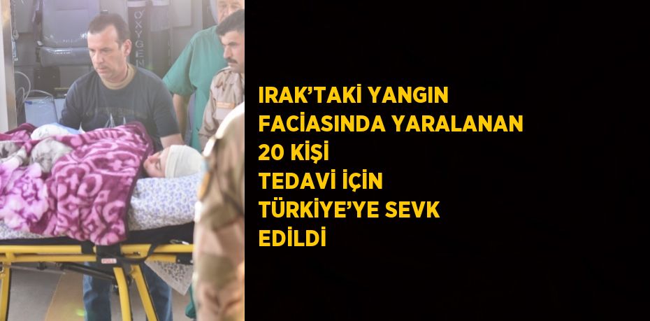 IRAK’TAKİ YANGIN FACİASINDA YARALANAN 20 KİŞİ TEDAVİ İÇİN TÜRKİYE’YE SEVK EDİLDİ