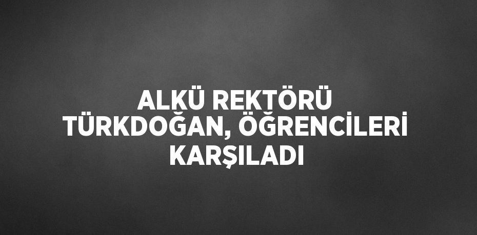 ALKÜ REKTÖRÜ TÜRKDOĞAN, ÖĞRENCİLERİ KARŞILADI