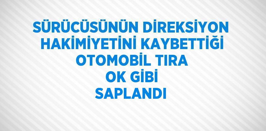 SÜRÜCÜSÜNÜN DİREKSİYON HAKİMİYETİNİ KAYBETTİĞİ OTOMOBİL TIRA OK GİBİ SAPLANDI