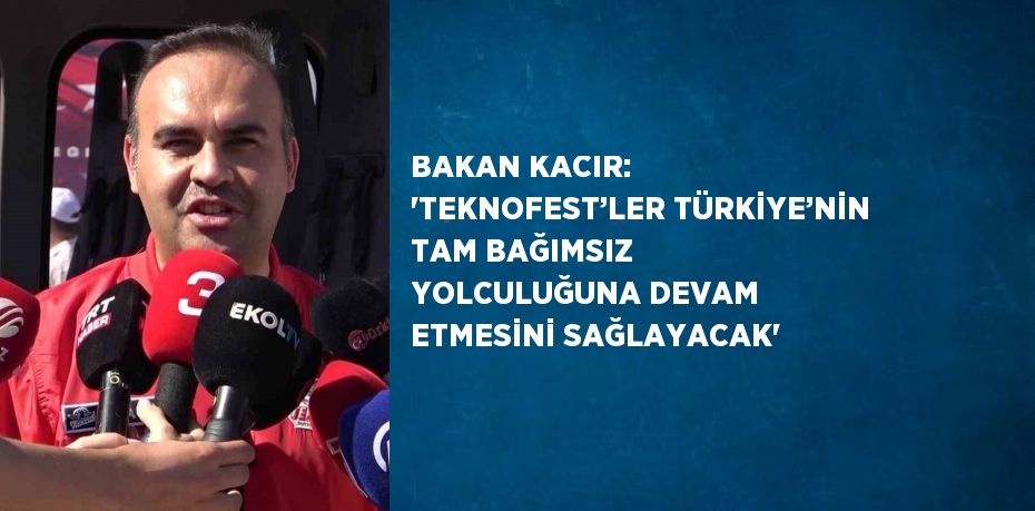 BAKAN KACIR: 'TEKNOFEST’LER TÜRKİYE’NİN TAM BAĞIMSIZ YOLCULUĞUNA DEVAM ETMESİNİ SAĞLAYACAK'