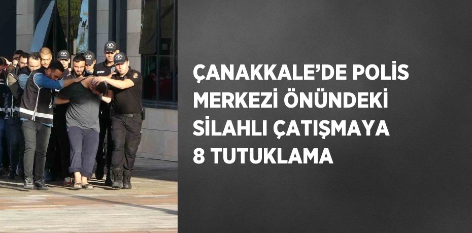 ÇANAKKALE’DE POLİS MERKEZİ ÖNÜNDEKİ SİLAHLI ÇATIŞMAYA 8 TUTUKLAMA